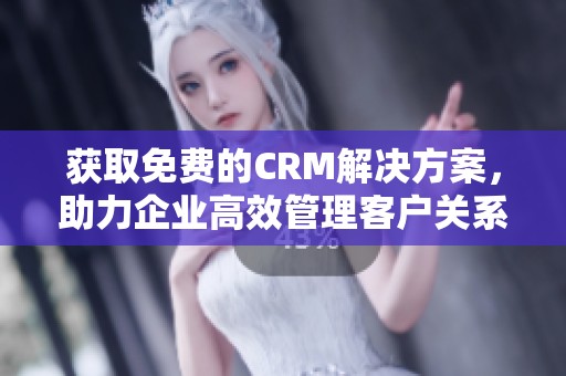 获取免费的CRM解决方案，助力企业高效管理客户关系