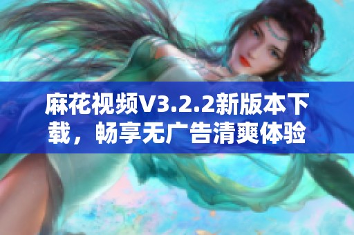 麻花视频V3.2.2新版本下载，畅享无广告清爽体验