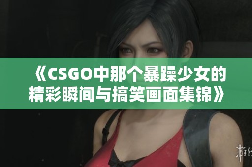 《CSGO中那个暴躁少女的精彩瞬间与搞笑画面集锦》