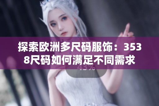 探索欧洲多尺码服饰：3538尺码如何满足不同需求