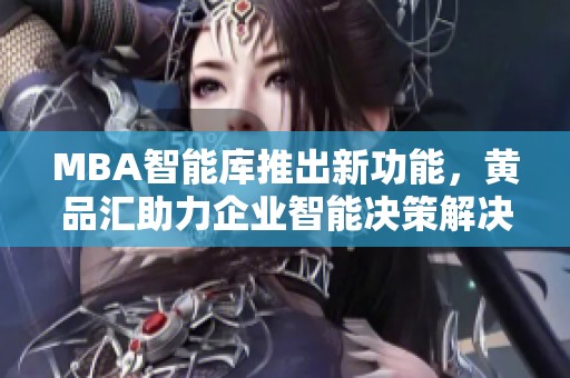 MBA智能库推出新功能，黄品汇助力企业智能决策解决方案