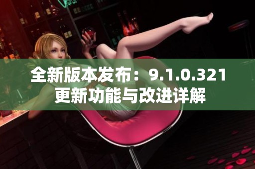 全新版本发布：9.1.0.321 更新功能与改进详解