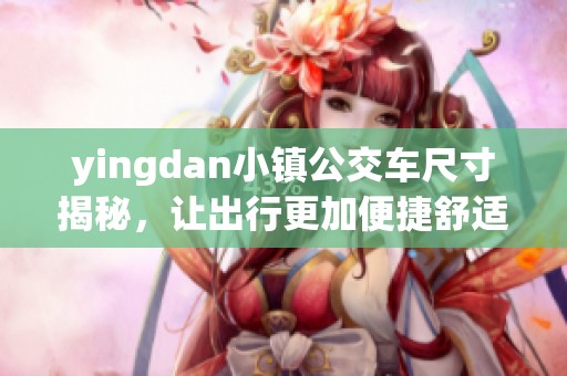 yingdan小镇公交车尺寸揭秘，让出行更加便捷舒适