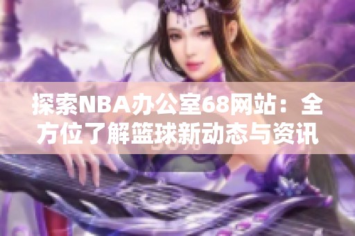 探索NBA办公室68网站：全方位了解篮球新动态与资讯