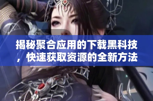 揭秘聚合应用的下载黑科技，快速获取资源的全新方法