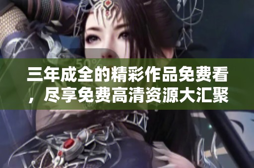 三年成全的精彩作品免费看，尽享免费高清资源大汇聚