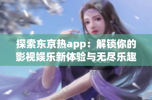 探索东京热app：解锁你的影视娱乐新体验与无尽乐趣