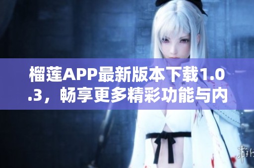 榴莲APP最新版本下载1.0.3，畅享更多精彩功能与内容