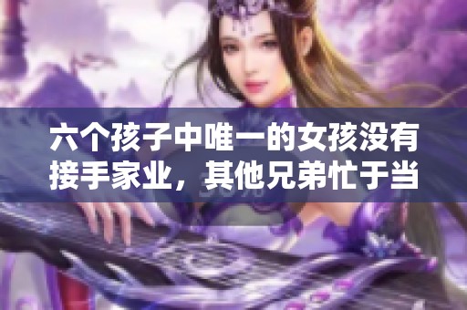 六个孩子中唯一的女孩没有接手家业，其他兄弟忙于当老板照顾父亲的艰辛