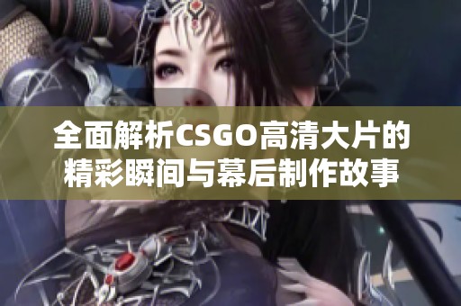 全面解析CSGO高清大片的精彩瞬间与幕后制作故事