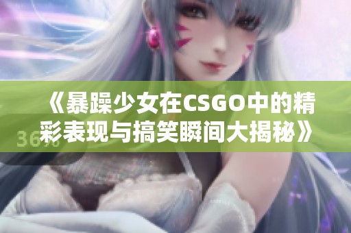 《暴躁少女在CSGO中的精彩表现与搞笑瞬间大揭秘》