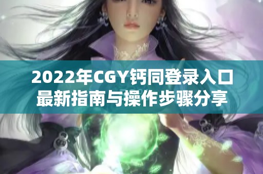 2022年CGY钙同登录入口最新指南与操作步骤分享