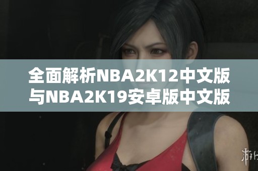 全面解析NBA2K12中文版与NBA2K19安卓版中文版的区别与特色