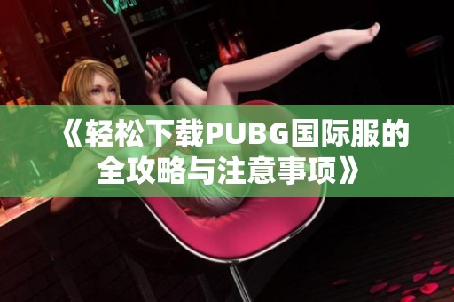 《轻松下载PUBG国际服的全攻略与注意事项》