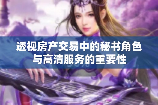 透视房产交易中的秘书角色与高清服务的重要性