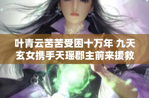 叶青云苦苦受困十万年 九天玄女携手天瑶郡主前来援救