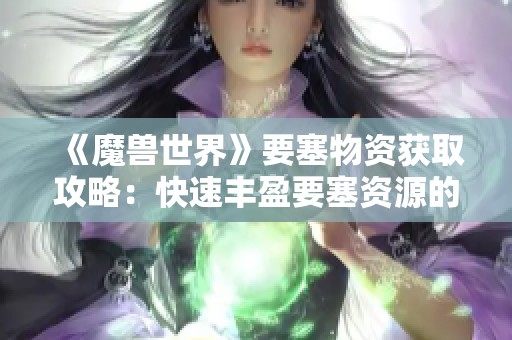 《魔兽世界》要塞物资获取攻略：快速丰盈要塞资源的方法解析