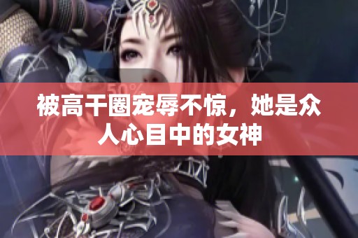 被高干圈宠辱不惊，她是众人心目中的女神