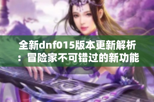 全新dnf015版本更新解析：冒险家不可错过的新功能详解