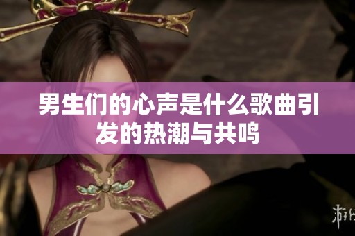 男生们的心声是什么歌曲引发的热潮与共鸣