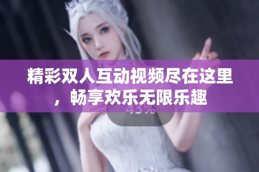 精彩双人互动视频尽在这里，畅享欢乐无限乐趣