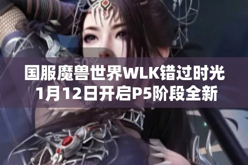 国服魔兽世界WLK错过时光 1月12日开启P5阶段全新挑战