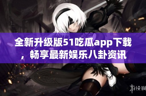 全新升级版51吃瓜app下载，畅享最新娱乐八卦资讯