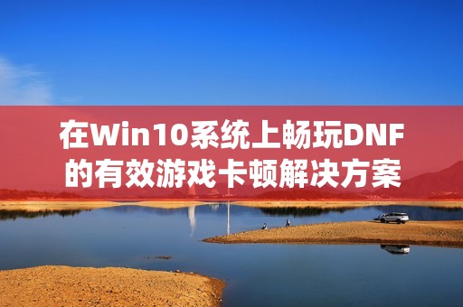 在Win10系统上畅玩DNF的有效游戏卡顿解决方案