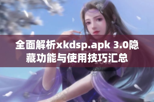 全面解析xkdsp.apk 3.0隐藏功能与使用技巧汇总