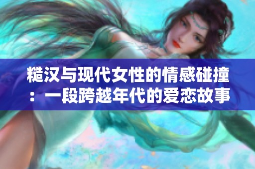 糙汉与现代女性的情感碰撞：一段跨越年代的爱恋故事