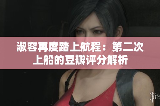 淑容再度踏上航程：第二次上船的豆瓣评分解析
