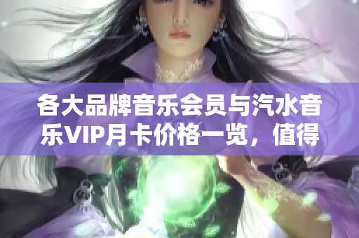 各大品牌音乐会员与汽水音乐VIP月卡价格一览，值得关注的选择