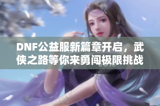 DNF公益服新篇章开启，武侠之路等你来勇闯极限挑战