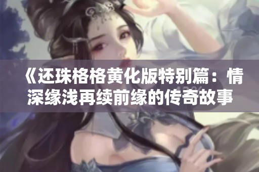 《还珠格格黄化版特别篇：情深缘浅再续前缘的传奇故事》