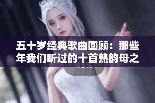 五十岁经典歌曲回顾：那些年我们听过的十首熟韵母之歌