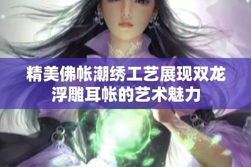 精美佛帐潮绣工艺展现双龙浮雕耳帐的艺术魅力