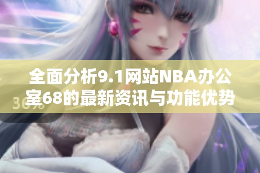 全面分析9.1网站NBA办公室68的最新资讯与功能优势