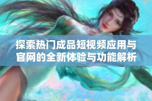 探索热门成品短视频应用与官网的全新体验与功能解析