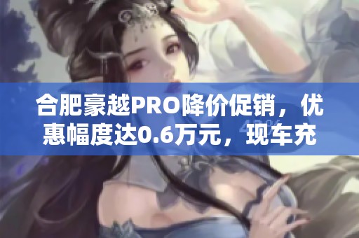 合肥豪越PRO降价促销，优惠幅度达0.6万元，现车充足随时可提！