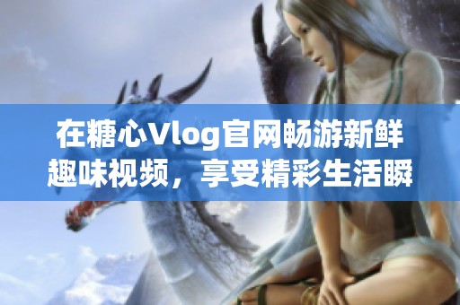 在糖心Vlog官网畅游新鲜趣味视频，享受精彩生活瞬间