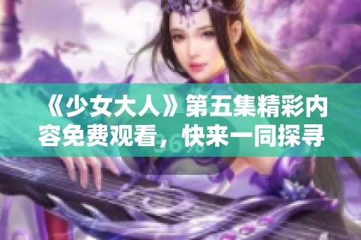 《少女大人》第五集精彩内容免费观看，快来一同探寻吧