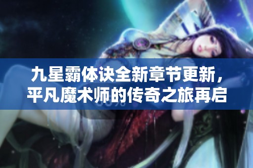 九星霸体诀全新章节更新，平凡魔术师的传奇之旅再启航