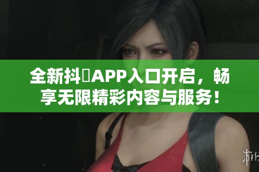 全新抖抈APP入口开启，畅享无限精彩内容与服务！