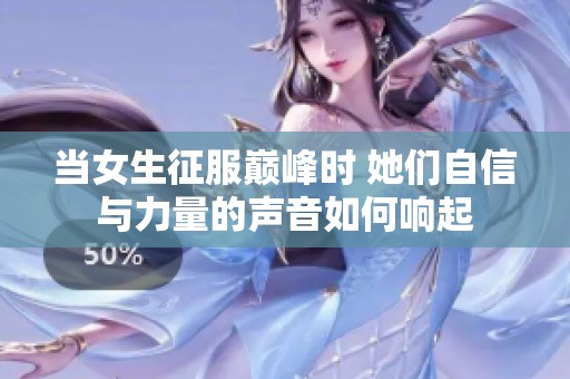 当女生征服巅峰时 她们自信与力量的声音如何响起