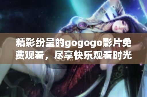 精彩纷呈的gogogo影片免费观看，尽享快乐观看时光