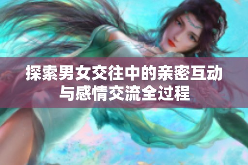 探索男女交往中的亲密互动与感情交流全过程