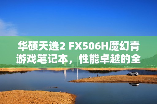 华硕天选2 FX506H魔幻青游戏笔记本，性能卓越的全能游戏本体验