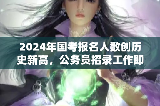 2024年国考报名人数创历史新高，公务员招录工作即将启动