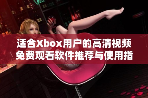 适合Xbox用户的高清视频免费观看软件推荐与使用指南