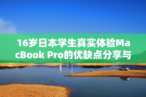 16岁日本学生真实体验MacBook Pro的优缺点分享与评测